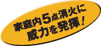 家庭内5点消火に威力を発揮！