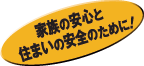 家族の安心と住まいの安全のために！