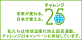 未来が変わる。日本が変える。チャレンジ25　私たちは地球温暖化防止国民運動、チャレンジ25キャンペーンに参加しています。